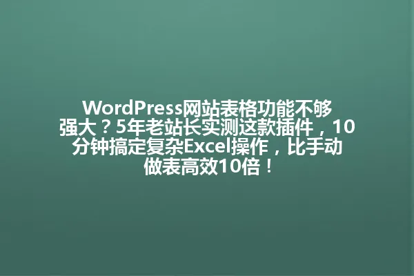 WordPress网站表格功能不够强大?5年老站长实测这款插件,10分钟搞定复杂Excel操作,比手动做表高效10倍! 一