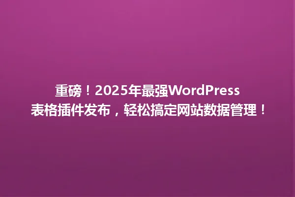 重磅!2025年最强WordPress表格插件发布,轻松搞定网站数据管理! 一