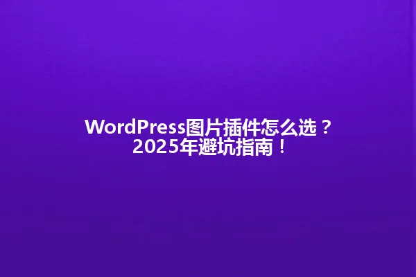 WordPress图片插件怎么选?2025年避坑指南! 一