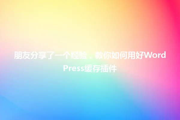 朋友分享了一个经验,教你如何用好WordPress缓存插件 一