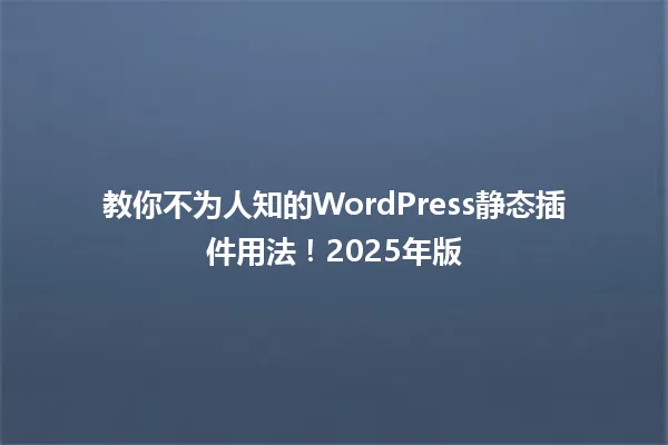 教你不为人知的WordPress静态插件用法!2025年版 一
