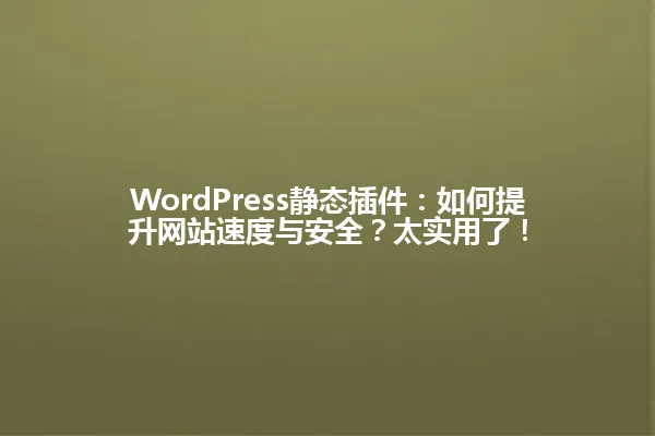 WordPress静态插件:如何提升网站速度与安全?太实用了! 一