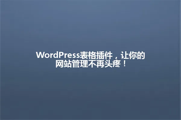 WordPress表格插件，让你的网站管理不再头疼！ 一