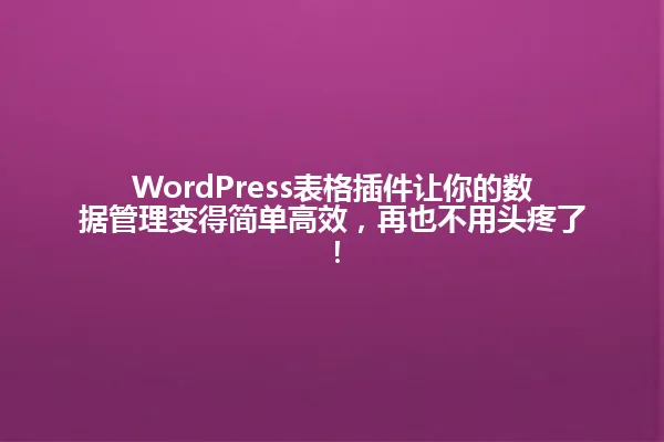 WordPress表格插件让你的数据管理变得简单高效,再也不用头疼了! 一