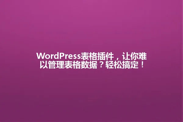WordPress表格插件，让你难以管理表格数据？轻松搞定！ 一