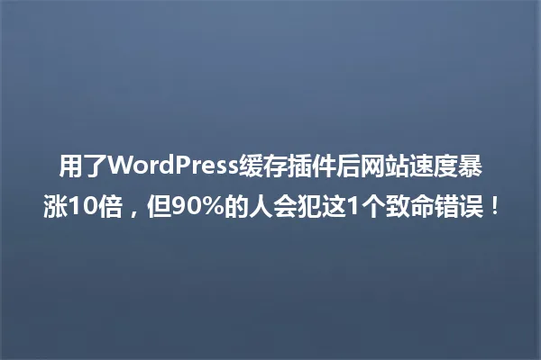 用了WordPress缓存插件后网站速度暴涨10倍，但90%的人会犯这1个致命错误！ 一