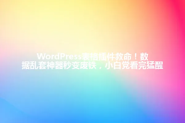 WordPress表格插件救命!数据乱套神器秒变废铁,小白党看完猛醒 一