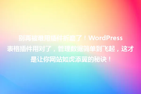 别再被难用插件折磨了!WordPress表格插件用对了,管理数据简单到飞起,这才是让你网站如虎添翼的秘诀! 一