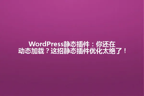 WordPress静态插件:你还在动态加载?这招静态插件优化太绝了! 一