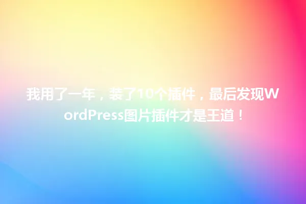我用了一年,装了10个插件,最后发现WordPress图片插件才是王道! 一