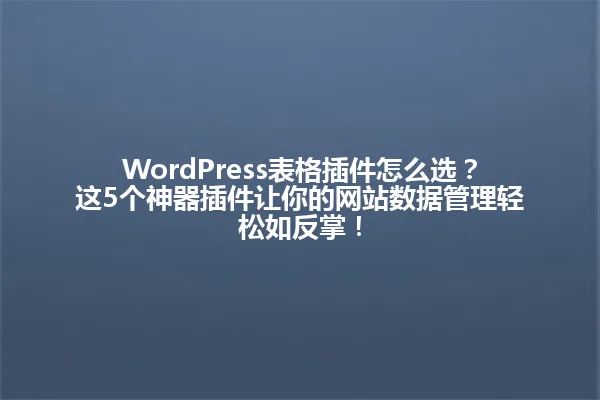 WordPress表格插件怎么选?这5个神器插件让你的网站数据管理轻松如反掌! 一