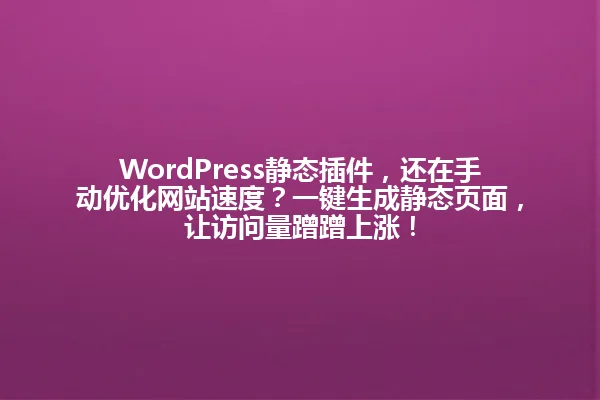 WordPress静态插件，还在手动优化网站速度？一键生成静态页面，让访问量蹭蹭上涨！ 一