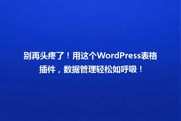 别再头疼了!用这个WordPress表格插件,数据管理轻松如呼吸! 一