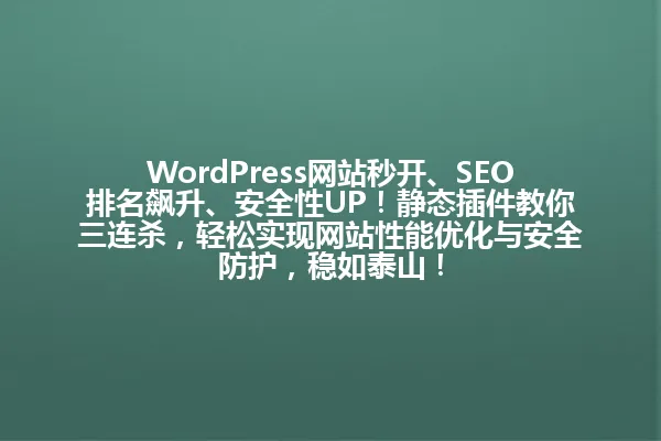 WordPress网站秒开、SEO排名飙升、安全性UP！静态插件教你三连杀，轻松实现网站性能优化与安全防护，稳如泰山！ 一