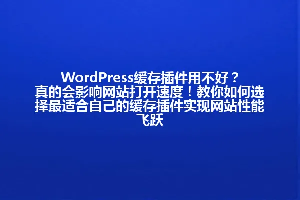 WordPress缓存插件用不好?真的会影响网站打开速度!教你如何选择最适合自己的缓存插件实现网站性能飞跃 一