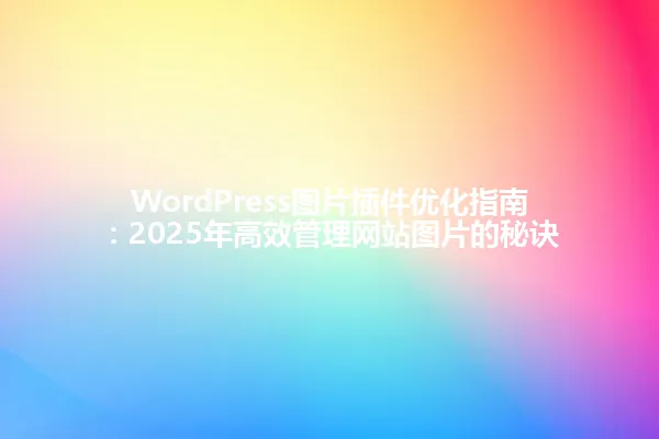 WordPress图片插件优化指南:2025年高效管理网站图片的秘诀 一