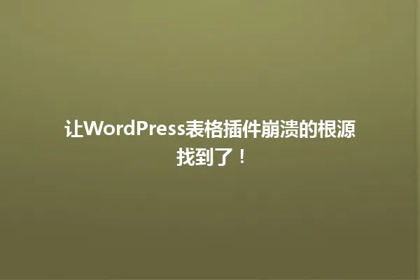 让WordPress表格插件崩溃的根源找到了！ 一
