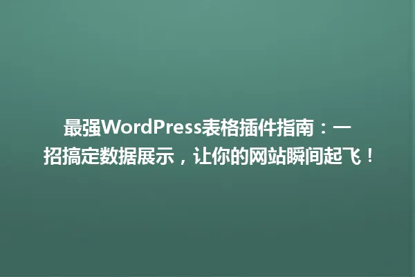 最强WordPress表格插件指南:一招搞定数据展示,让你的网站瞬间起飞! 一