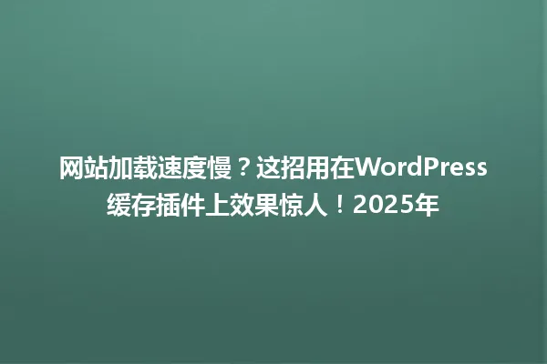 网站加载速度慢?这招用在WordPress缓存插件上效果惊人!2025年 一