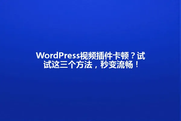 WordPress视频插件卡顿?试试这三个方法,秒变流畅! 一
