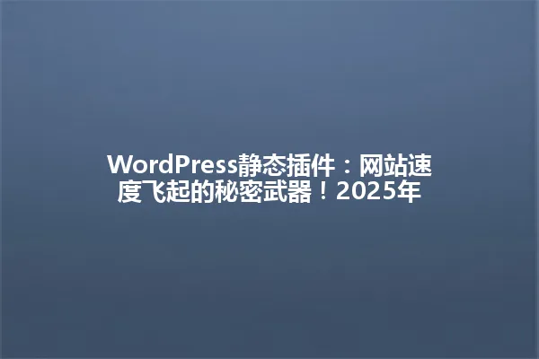 WordPress静态插件：网站速度飞起的秘密武器！2025年 一