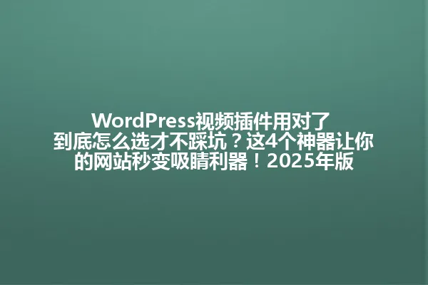 WordPress视频插件用对了 到底怎么选才不踩坑？这4个神器让你的网站秒变吸睛利器！2025年版 一