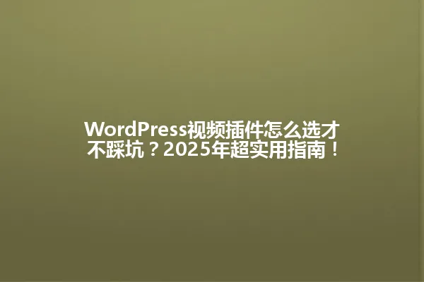 WordPress视频插件怎么选才不踩坑？2025年超实用指南！ 一