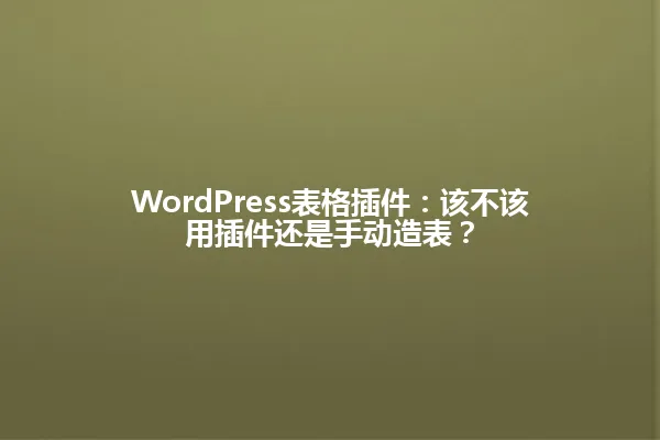 WordPress表格插件:该不该用插件还是手动造表? 一