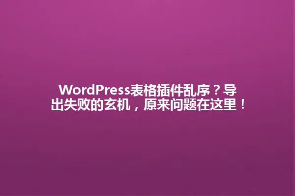 WordPress表格插件乱序?导出失败的玄机,原来问题在这里! 一