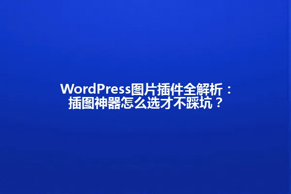 WordPress图片插件全解析:插图神器怎么选才不踩坑? 一