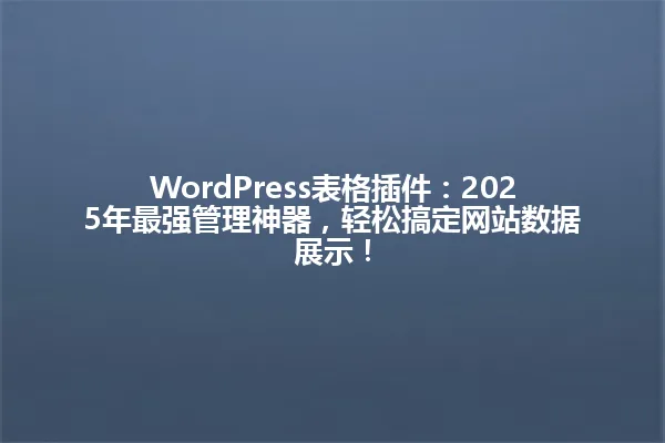 WordPress表格插件:2025年最强管理神器,轻松搞定网站数据展示! 一