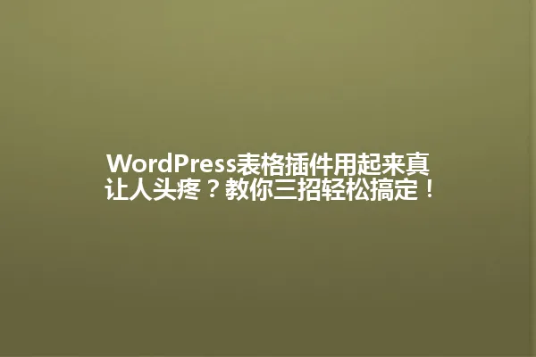 WordPress表格插件用起来真让人头疼？教你三招轻松搞定！ 一