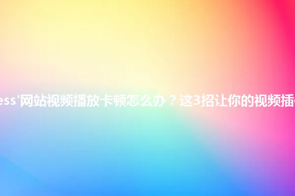 'WordPress'网站视频播放卡顿怎么办?这3招让你的视频插件秒加载! 一