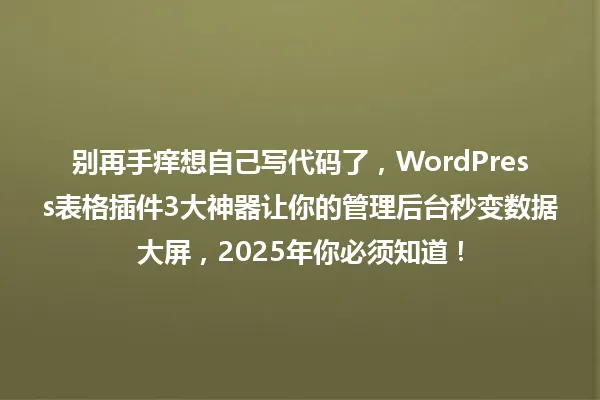 别再手痒想自己写代码了,WordPress表格插件3大神器让你的管理后台秒变数据大屏,2025年你必须知道! 一