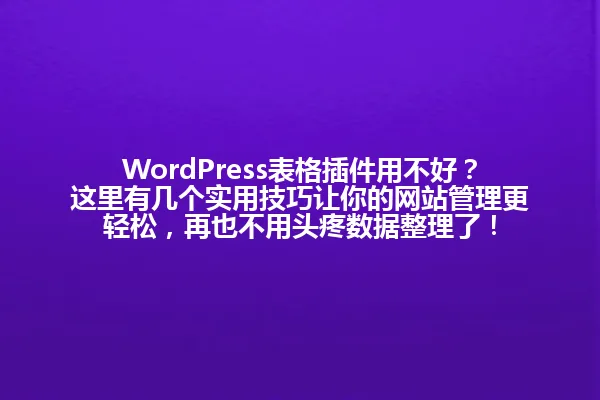 WordPress表格插件用不好？这里有几个实用技巧让你的网站管理更轻松，再也不用头疼数据整理了！ 一
