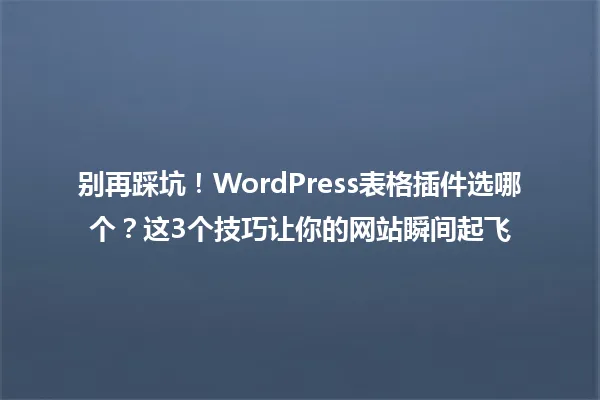 别再踩坑!WordPress表格插件选哪个?这3个技巧让你的网站瞬间起飞 一
