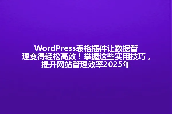 WordPress表格插件让数据管理变得轻松高效!掌握这些实用技巧,提升网站管理效率2025年 一