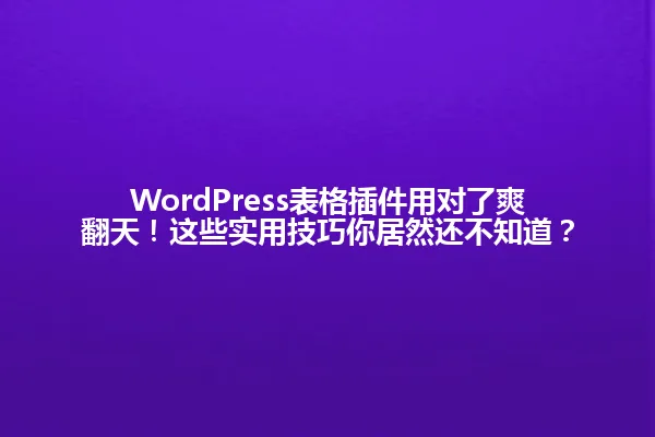 WordPress表格插件用对了爽翻天！这些实用技巧你居然还不知道？ 一