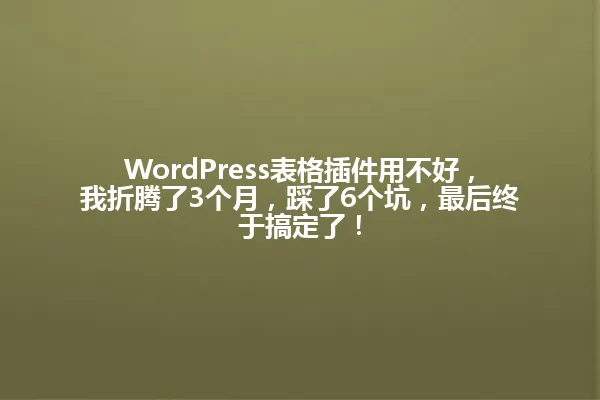 WordPress表格插件用不好,我折腾了3个月,踩了6个坑,最后终于搞定了! 一