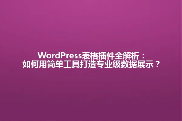 WordPress表格插件全解析:如何用简单工具打造专业级数据展示? 一