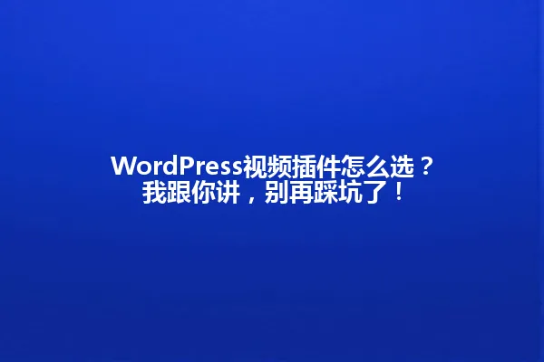 WordPress视频插件怎么选？我跟你讲，别再踩坑了！ 一
