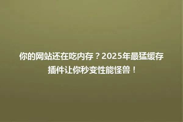 你的网站还在吃内存?2025年最猛缓存插件让你秒变性能怪兽! 一