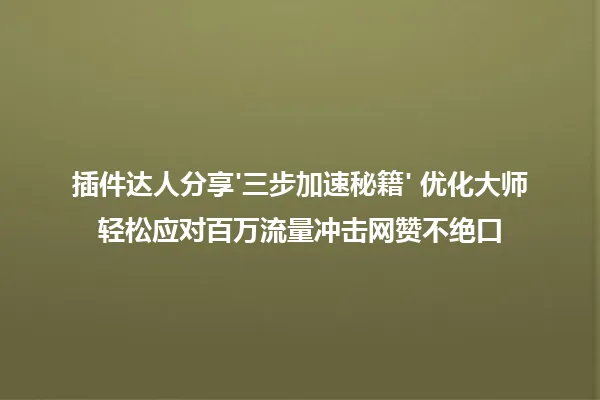 插件达人分享'三步加速秘籍' 优化大师轻松应对百万流量冲击网赞不绝口 一