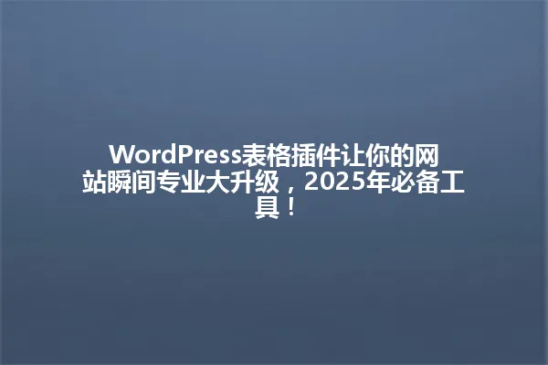 WordPress表格插件让你的网站瞬间专业大升级,2025年必备工具! 一