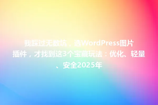 我踩过无数坑，选WordPress图片插件，才找到这3个宝藏玩法：优化、轻量、安全2025年 一