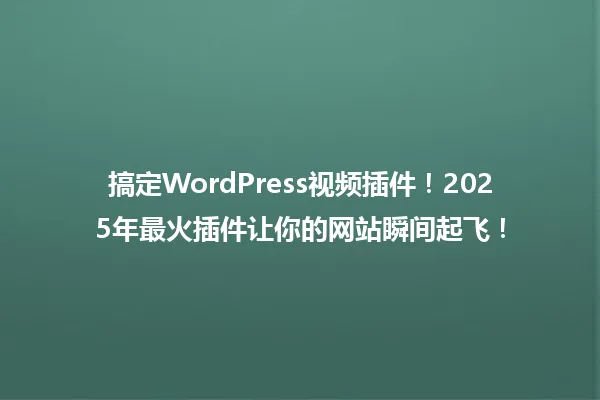 搞定WordPress视频插件!2025年最火插件让你的网站瞬间起飞! 一