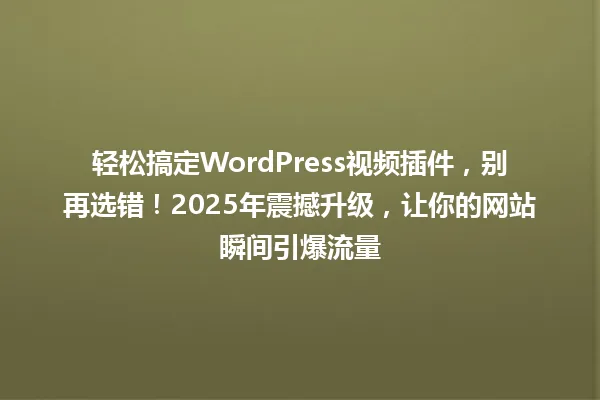 轻松搞定WordPress视频插件,别再选错!2025年震撼升级,让你的网站瞬间引爆流量 一