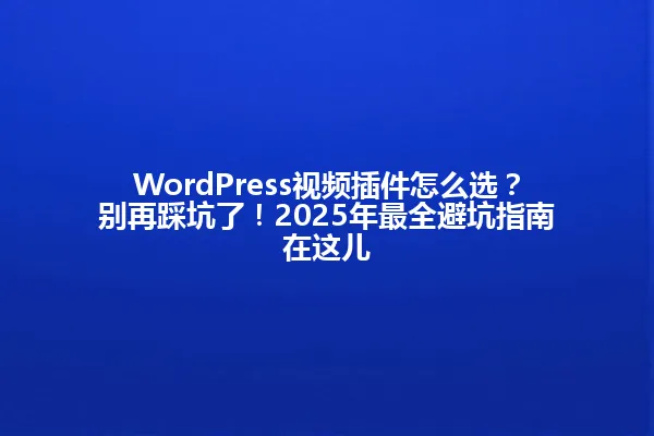 WordPress视频插件怎么选?别再踩坑了!2025年最全避坑指南在这儿 一