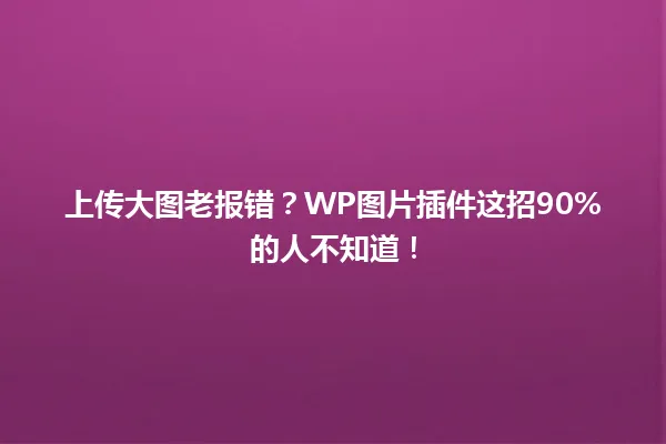 上传大图老报错?WP图片插件这招90%的人不知道! 一