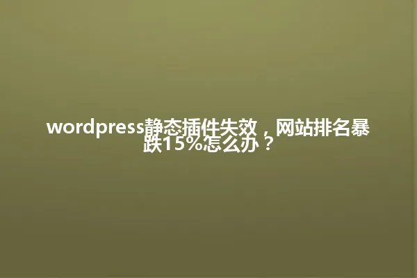 wordpress静态插件失效，网站排名暴跌15%怎么办？ 一